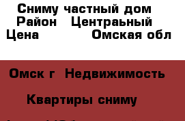 Сниму частный дом › Район ­ Центраьный › Цена ­ 7 000 - Омская обл., Омск г. Недвижимость » Квартиры сниму   